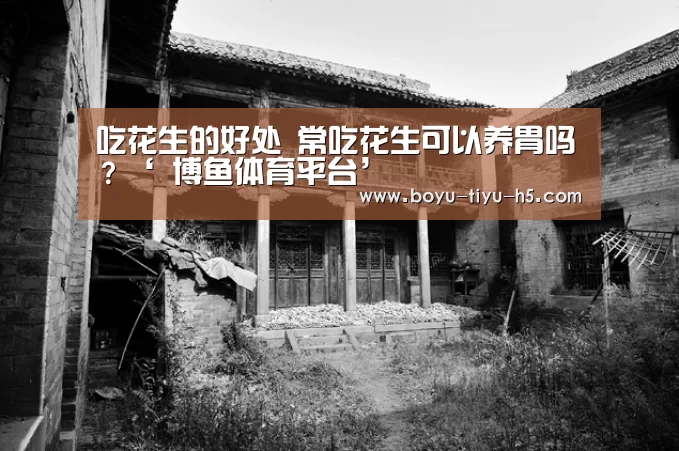 吃花生的好处 常吃花生可以养胃吗?‘ 博鱼体育平台’(图1) BOYU Sports