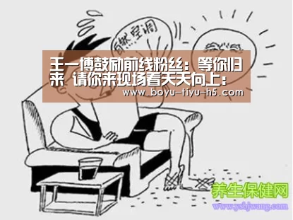 王一博鼓励前线粉丝:等你归来 请你来现场看天天向上: 博鱼体育官网(图2) BOYU Sports