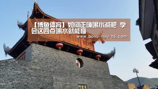 【博鱼体育】如何正确喝水减肥 学会这四点喝水就能瘦(图1) 博鱼官方网站入口