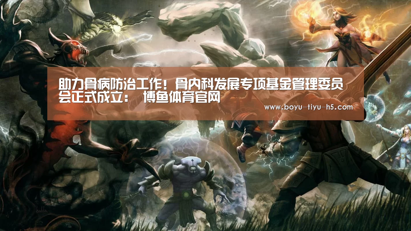 助力骨病防治工作!骨内科发展专项基金管理委员会正式成立: 博鱼体育官网(图3) 博鱼官方网站入口