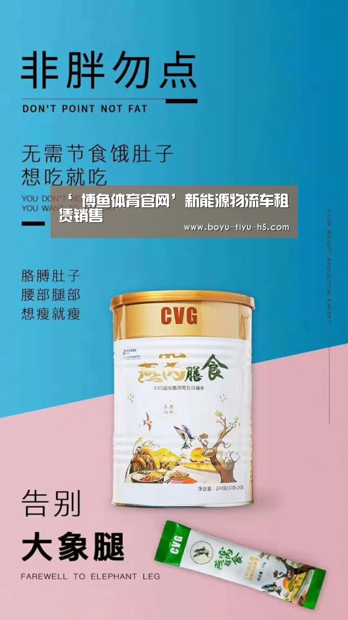 ‘ 博鱼体育官网’新能源物流车租赁销售(图1) 博鱼体育官网
