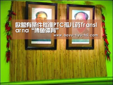 欧盟有条件批准PTC孤儿药Translarna“博鱼体育”(图1) 博鱼体育