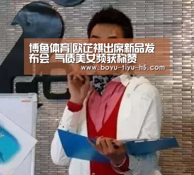 博鱼体育|欧芷祺出席新品发布会 气质美女频获称赞(图1) 博鱼体育官网