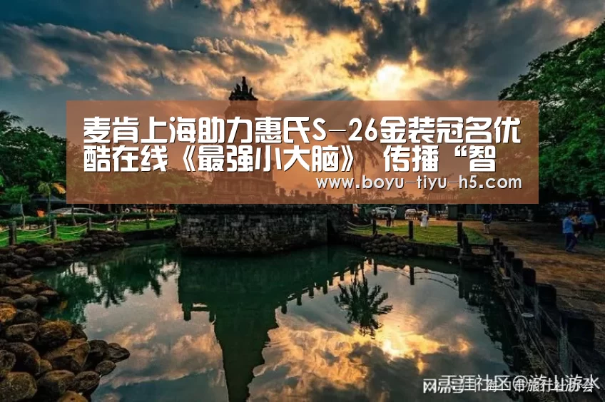 麦肯上海助力惠氏S-26金装冠名优酷在线《最强小大脑》 传播“智学三宝”概念,呼吁科学激发幼儿学习潜能“博鱼体育”(图2) 博鱼体育