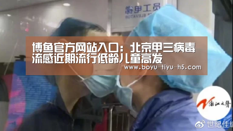 博鱼官方网站入口:北京甲三病毒流感近期流行低龄儿童高发(图1) 博鱼官方网站入口