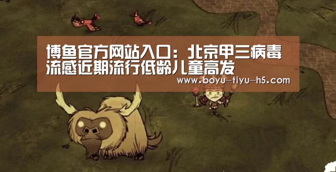 博鱼官方网站入口:北京甲三病毒流感近期流行低龄儿童高发(图2) 博鱼体育平台